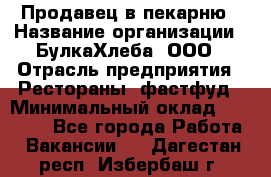 Продавец в пекарню › Название организации ­ БулкаХлеба, ООО › Отрасль предприятия ­ Рестораны, фастфуд › Минимальный оклад ­ 28 000 - Все города Работа » Вакансии   . Дагестан респ.,Избербаш г.